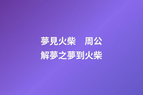 夢見火柴　周公解夢之夢到火柴